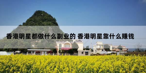 香港明星都做什么副业的 香港明星靠什么赚钱